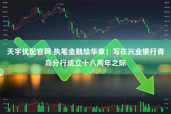 天宇优配官网 执笔金融绘华章！写在兴业银行青岛分行成立十八周年之际