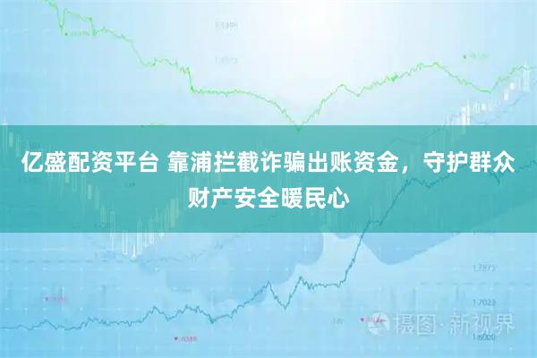 亿盛配资平台 靠浦拦截诈骗出账资金，守护群众财产安全暖民心
