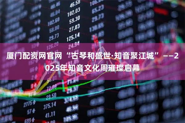 厦门配资网官网 “古琴和盛世·知音聚江城” ——2025年知音文化周璀璨启幕