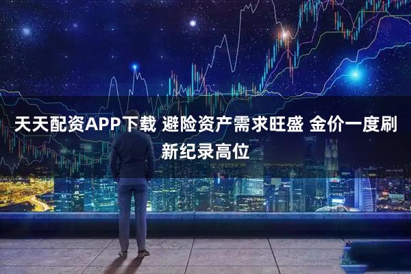 天天配资APP下载 避险资产需求旺盛 金价一度刷新纪录高位
