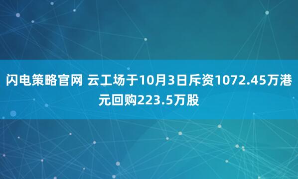闪电策略官网 云工场于10月3日斥资1072.45万港元回购223.5万股