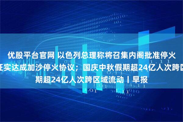 优股平台官网 以色列总理称将召集内阁批准停火协议；哈马斯证实达成加沙停火协议；国庆中秋假期超24亿人次跨区域流动丨早报