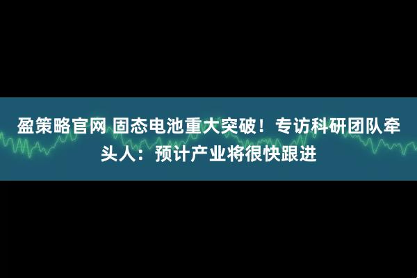 盈策略官网 固态电池重大突破！专访科研团队牵头人：预计产业将很快跟进
