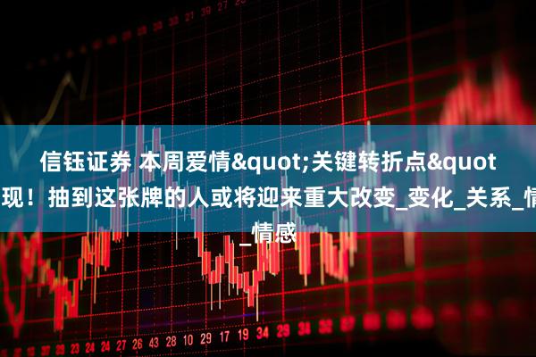 信钰证券 本周爱情&quot;关键转折点&quot;出现！抽到这张牌的人或将迎来重大改变_变化_关系_情感