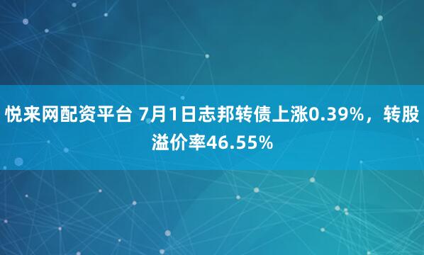 悦来网配资平台 7月1日志邦转债上涨0.39%，转股溢价率46.55%