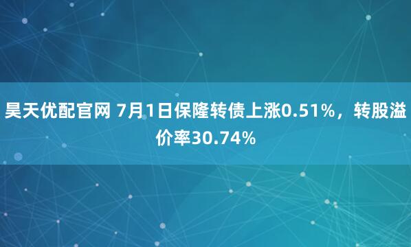 昊天优配官网 7月1日保隆转债上涨0.51%,转股溢价率30.74%