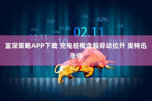 富深策略APP下载 充电桩概念股异动拉升 奥特迅涨停