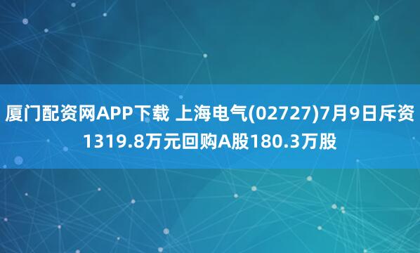 厦门配资网APP下载 上海电气(02727)7月9日斥资1319.8万元回购A股180.3万股