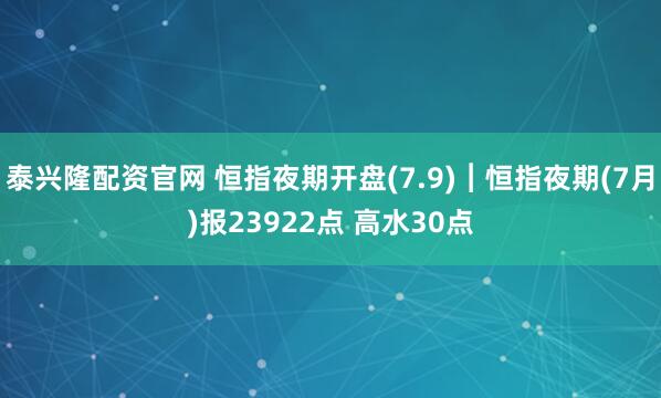 泰兴隆配资官网 恒指夜期开盘(7.9)︱恒指夜期(7月)报23922点 高水30点