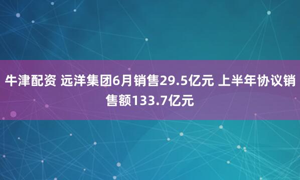 牛津配资 远洋集团6月销售29.5亿元 上半年协议销售额133.7亿元