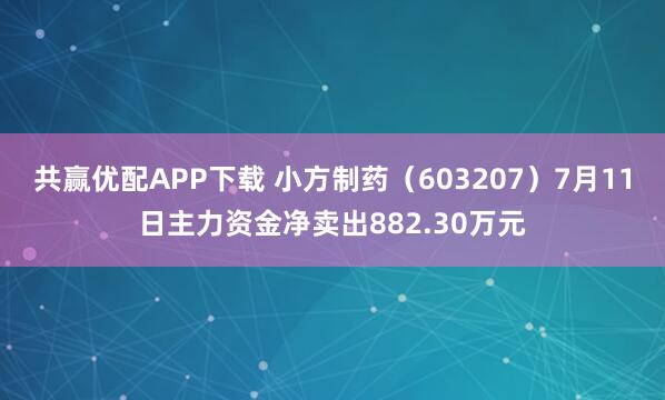 共赢优配APP下载 小方制药（603207）7月11日主力资金净卖出882.30万元