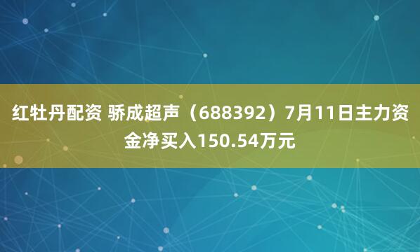 红牡丹配资 骄成超声(688392)7月11日主力资金净买入150.54万元