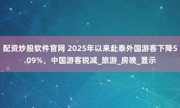配资炒股软件官网 2025年以来赴泰外国游客下降5.09%，中国游客锐减_旅游_房晚_显示