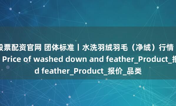 柳州股票配资官网 团体标准丨水洗羽绒羽毛(净绒)行情(2025.7.18)Price of washed down and feather_Product_报价_品类