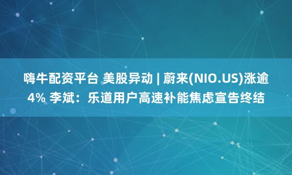 嗨牛配资平台 美股异动 | 蔚来(NIO.US)涨逾4% 李斌：乐道用户高速补能焦虑宣告终结