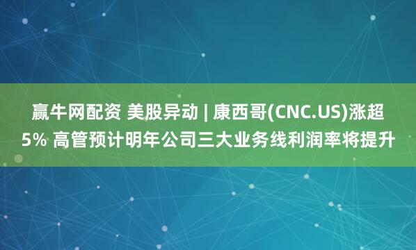 赢牛网配资 美股异动 | 康西哥(CNC.US)涨超5% 高管预计明年公司三大业务线利润率将提升