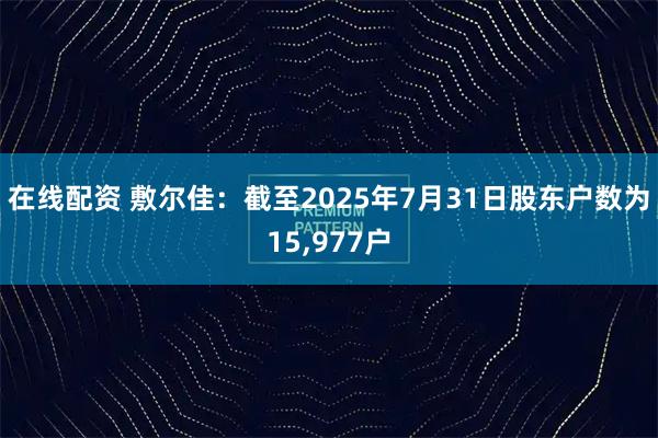 在线配资 敷尔佳：截至2025年7月31日股东户数为15,977户