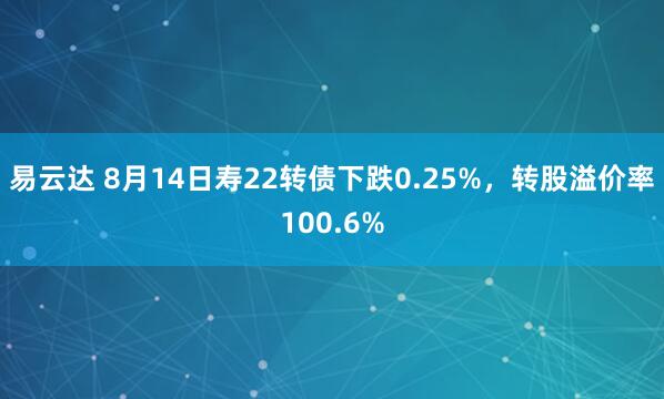易云达 8月14日寿22转债下跌0.25%，转股溢价率100.6%