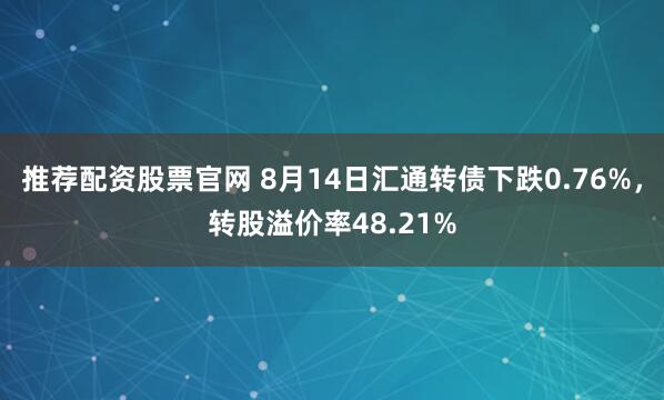推荐配资股票官网 8月14日汇通转债下跌0.76%，转股溢价率48.21%