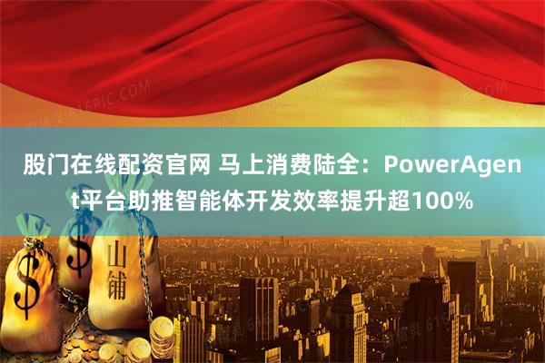 股门在线配资官网 马上消费陆全：PowerAgent平台助推智能体开发效率提升超100%