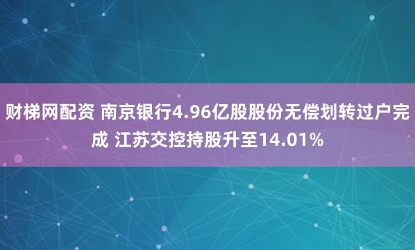财梯网配资 南京银行4.96亿股股份无偿划转过户完成 江苏交控持股升至14.01%