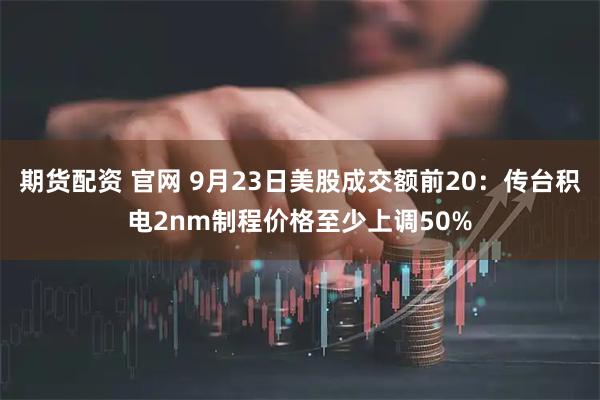 期货配资 官网 9月23日美股成交额前20:传台积电2nm制程价格至少上调50%