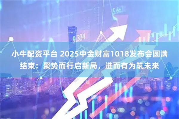 小牛配资平台 2025中金财富1018发布会圆满结束:聚势而行启新局,进而有为筑未来