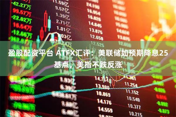 盈股配资平台 ATFX汇评：美联储如预期降息25基点，美指不跌反涨