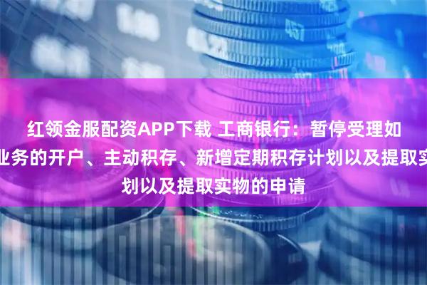 红领金服配资APP下载 工商银行：暂停受理如意金积存业务的开户、主动积存、新增定期积存计划以及提取实物的申请