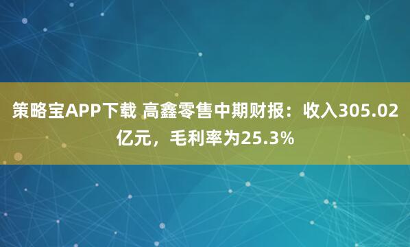 策略宝APP下载 高鑫零售中期财报：收入305.02亿元，毛利率为25.3%