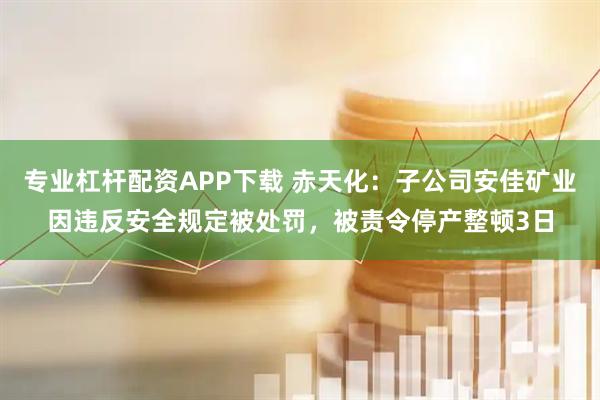 专业杠杆配资APP下载 赤天化：子公司安佳矿业因违反安全规定被处罚，被责令停产整顿3日