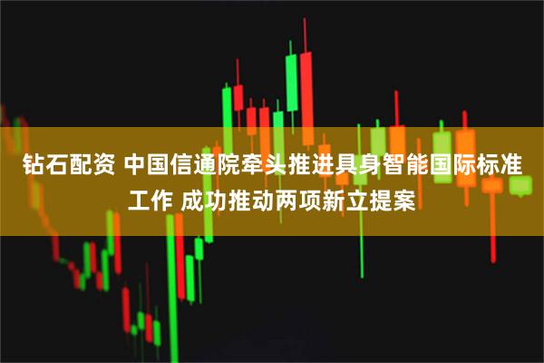 钻石配资 中国信通院牵头推进具身智能国际标准工作 成功推动两项新立提案