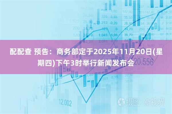 配配查 预告：商务部定于2025年11月20日(星期四)下午3时举行新闻发布会