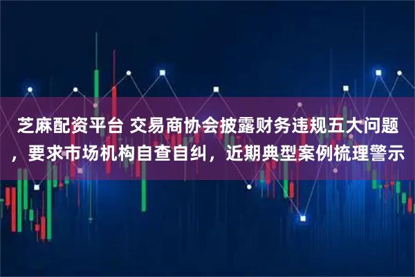 芝麻配资平台 交易商协会披露财务违规五大问题，要求市场机构自查自纠，近期典型案例梳理警示