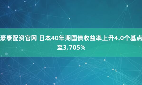 豪泰配资官网 日本40年期国债收益率上升4.0个基点至3.705%