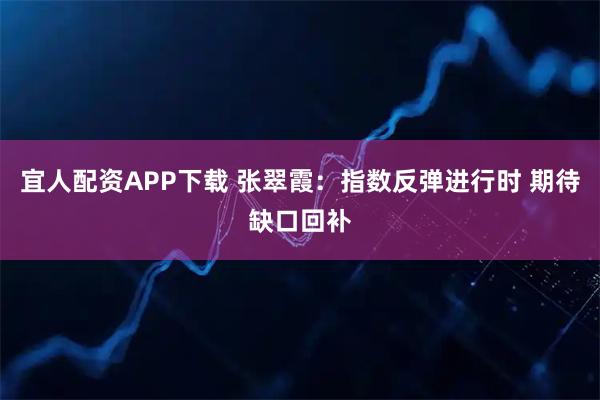 宜人配资APP下载 张翠霞：指数反弹进行时 期待缺口回补