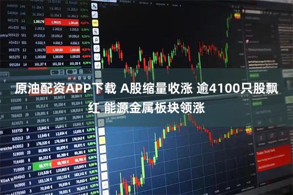 原油配资APP下载 A股缩量收涨 逾4100只股飘红 能源金属板块领涨