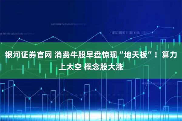 银河证券官网 消费牛股早盘惊现“地天板”！算力上太空 概念股大涨