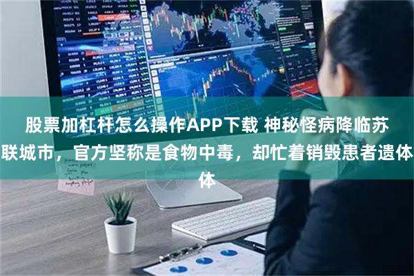 股票加杠杆怎么操作APP下载 神秘怪病降临苏联城市，官方坚称是食物中毒，却忙着销毁患者遗体