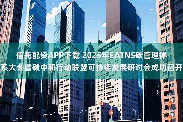 信托配资APP下载 2025年EATNS碳管理体系大会暨碳中和行动联盟可持续发展研讨会成功召开