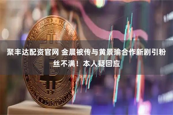 聚丰达配资官网 金晨被传与黄景瑜合作新剧引粉丝不满！本人疑回应