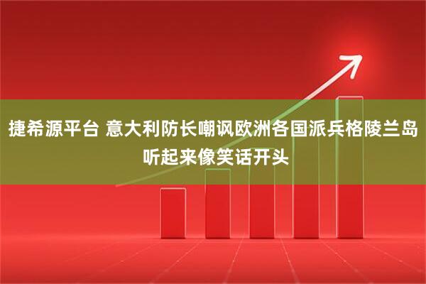 捷希源平台 意大利防长嘲讽欧洲各国派兵格陵兰岛 听起来像笑话开头