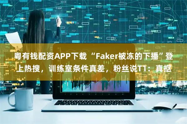 粤有钱配资APP下载 “Faker被冻的下播”登上热搜，训练室条件真差，粉丝说T1：真抠