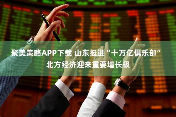 聚美策略APP下载 山东挺进“十万亿俱乐部” 北方经济迎来重要增长极