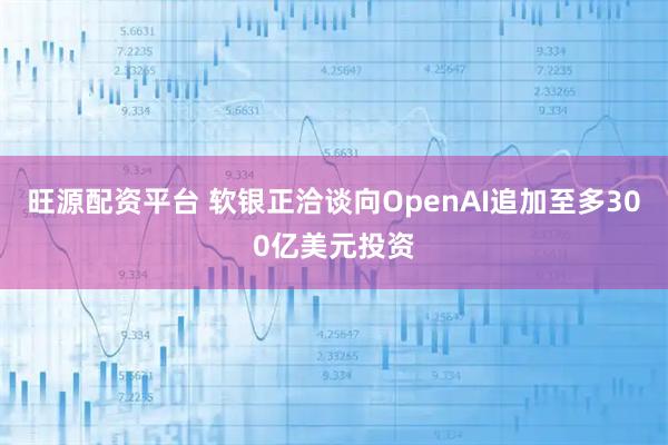旺源配资平台 软银正洽谈向OpenAI追加至多300亿美元投资