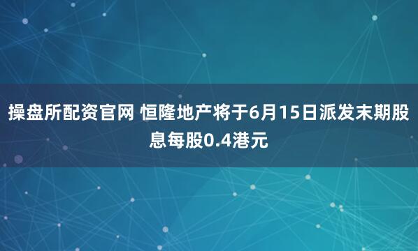 操盘所配资官网 恒隆地产将于6月15日派发末期股息每股0.4港元