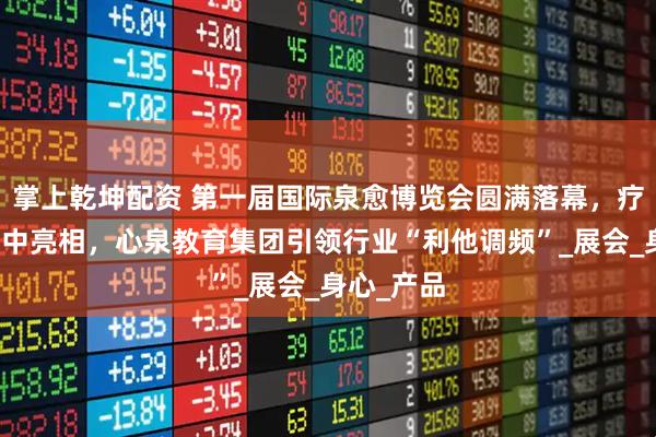 掌上乾坤配资 第一届国际泉愈博览会圆满落幕，疗愈产业集中亮相，心泉教育集团引领行业“利他调频”_展会_身心_产品