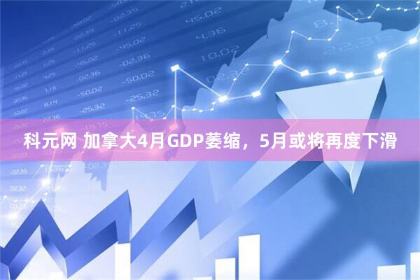 科元网 加拿大4月GDP萎缩，5月或将再度下滑