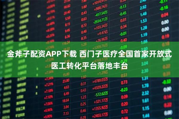 金斧子配资APP下载 西门子医疗全国首家开放式医工转化平台落地丰台