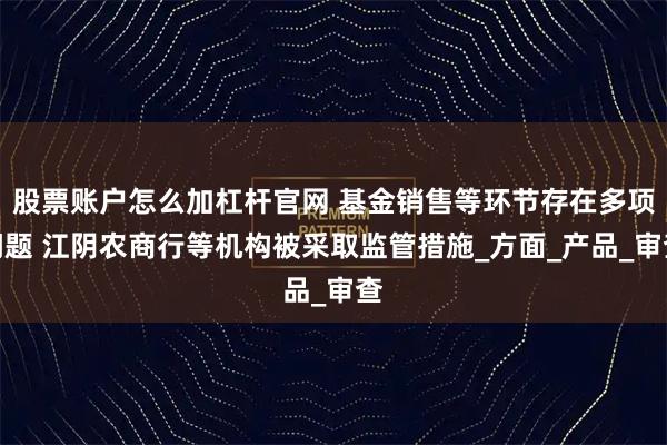 股票账户怎么加杠杆官网 基金销售等环节存在多项问题 江阴农商行等机构被采取监管措施_方面_产品_审查